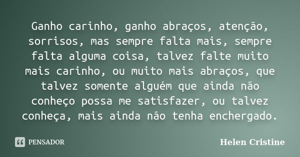 Ganho carinho, ganho abraços, atenção, sorrisos, mas sempre falta mais, sempre falta alguma coisa, talvez falte muito mais carinho, ou muito mais abraços, que t... Frase de Helen Cristine.