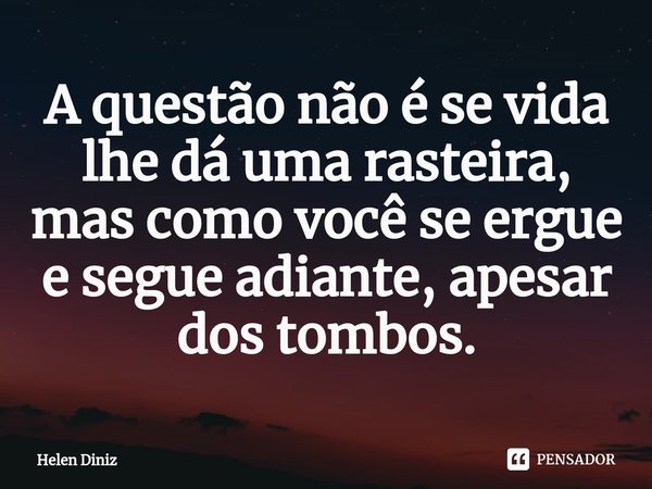 ⁠A questão não é se vida lhe dá uma rasteira, mas como você se ergue e segue adiante, apesar dos tombos.... Frase de Helen Diniz.