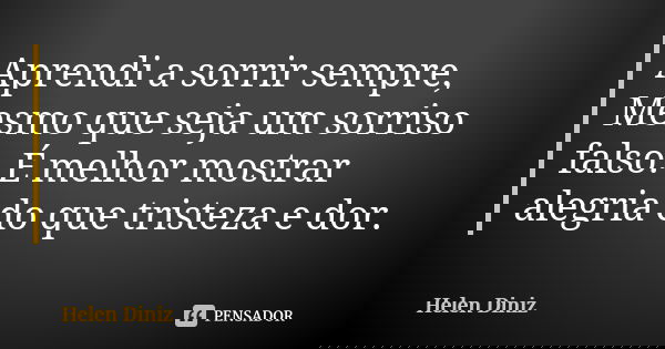 Aprendi a sorrir sempre, Mesmo que seja um sorriso falso. É melhor mostrar alegria do que tristeza e dor.... Frase de Helen Diniz.