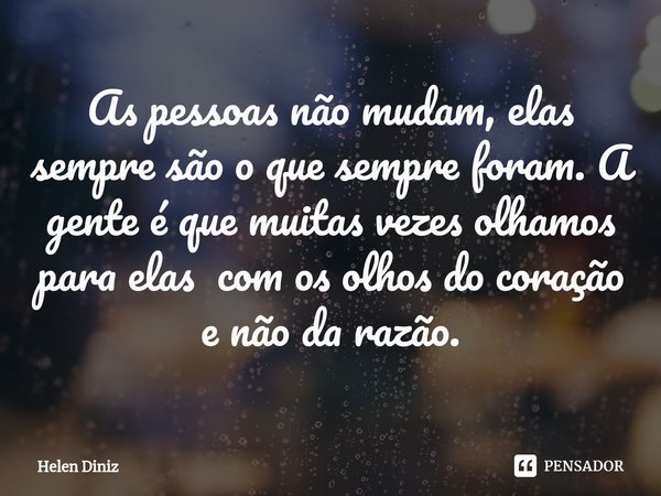 ⁠As pessoas não mudam, elas sempre são o que sempre foram. A gente é que muitas vezes olhamos para elas com os olhos do coração e não da razão.... Frase de Helen Diniz.