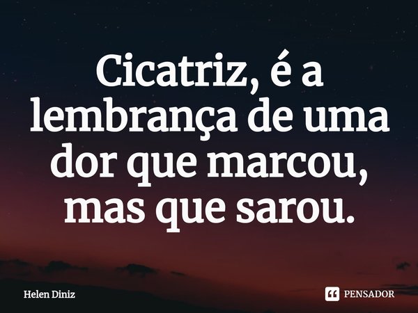 ⁠Cicatriz, é a lembrança de uma dor que marcou, mas que sarou.... Frase de Helen Diniz.