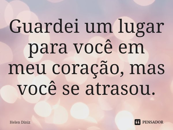 ⁠Guardei um lugar para você em meu coração, mas você se atrasou.... Frase de Helen Diniz.