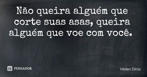 Não queira alguém que corte suas asas, queira alguém que voe com você.... Frase de Helen Diniz.