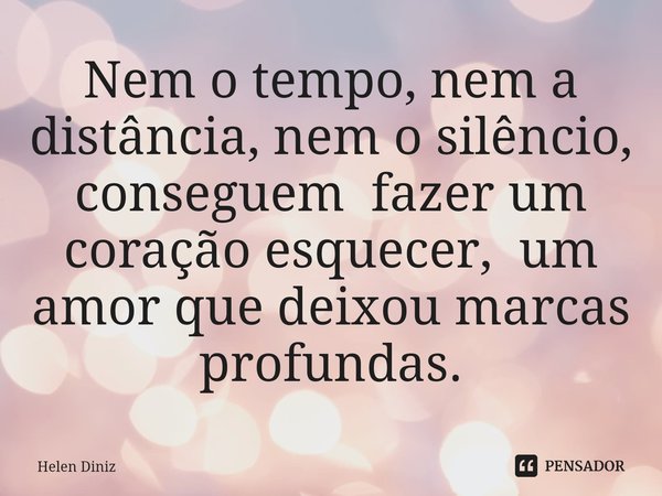 ⁠Nem o tempo, nem a distância, nem o silêncio, conseguem fazer um coração esquecer, um amor que deixou marcas profundas.... Frase de Helen Diniz.