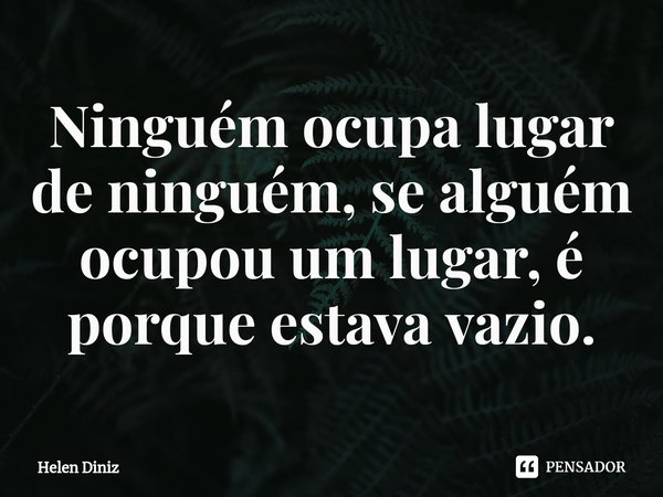 ⁠Ninguém ocupa lugar de ninguém, se alguém ocupou um lugar, é porque estava vazio.... Frase de Helen Diniz.