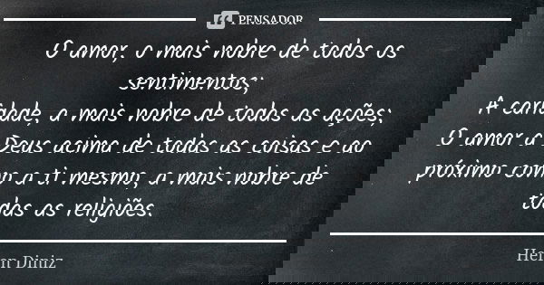 O amor, o mais nobre de todos os sentimentos; A caridade, a mais nobre de todas as ações; O amor a Deus acima de todas as coisas e ao próximo como a ti mesmo, a... Frase de Helen Diniz.