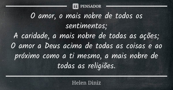 O amor, o mais nobre de todos os sentimentos; A caridade, a mais nobre de todas as ações; O amor a Deus acima de todas as coisas e ao próximo como a ti mesmo, a... Frase de Helen Diniz.