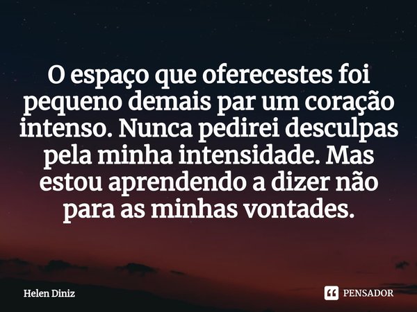 ⁠O espaço que oferecestes foi pequeno demais par um coração intenso. Nunca pedirei desculpas pela minha intensidade. Mas estou aprendendo a dizer não para as mi... Frase de Helen Diniz.