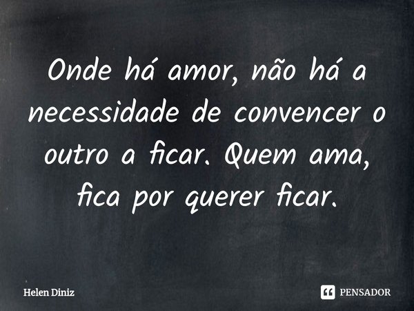 ⁠Onde há amor, não há a necessidade de convencer o outro a ficar. Quem ama, fica por querer ficar.... Frase de Helen Diniz.