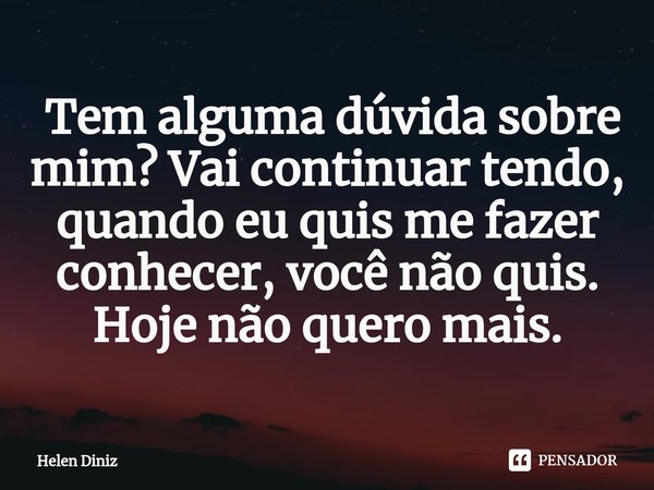 ⁠ Tem alguma dúvida sobre mim? Vai continuar tendo, quando eu quis me fazer conhecer, você não quis. Hoje não quero mais.... Frase de Helen Diniz.