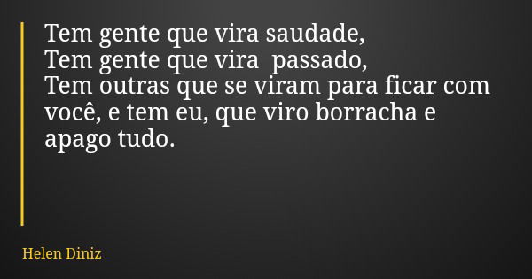 Tem gente que vira saudade, Tem gente que vira passado, Tem outras que se viram para ficar com você, e tem eu, que viro borracha e apago tudo.... Frase de Helen Diniz.