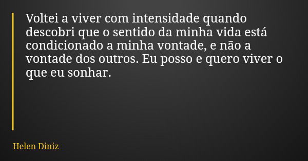 Voltei a viver com intensidade quando descobri que o sentido da minha vida está condicionado a minha vontade, e não a vontade dos outros. Eu posso e quero viver... Frase de Helen Diniz.