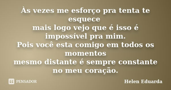 Às vezes me esforço pra tenta te esquece mais logo vejo que é isso é impossível pra mim. Pois você esta comigo em todos os momentos mesmo distante é sempre cons... Frase de Helen Eduarda.