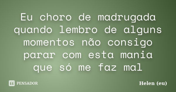 Eu choro de madrugada quando lembro de alguns momentos não consigo parar com esta mania que só me faz mal... Frase de Helen (eu).