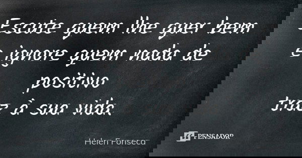Escute quem lhe quer bem e ignore quem nada de positivo traz à sua vida.... Frase de Helen Fonseca.