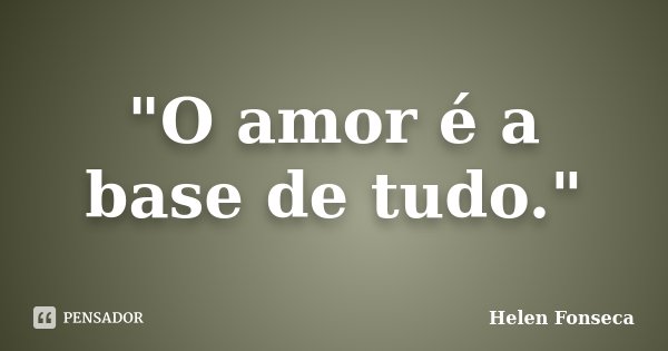 "O amor é a base de tudo."... Frase de Helen Fonseca.