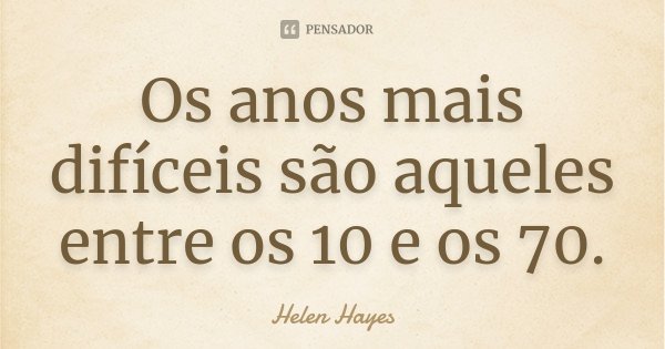 Os anos mais difíceis são aqueles entre os 10 e os 70.... Frase de Helen Hayes.