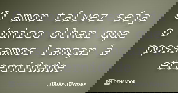 O amor talvez seja o único olhar que possamos lançar à eternidade... Frase de Helen Haynes.