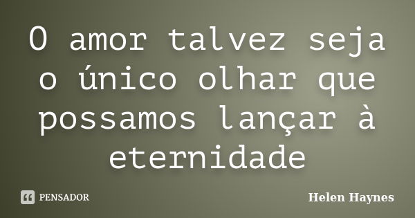 O amor talvez seja o único olhar que possamos lançar à eternidade... Frase de Helen Haynes.