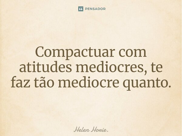⁠Compactuar com atitudes mediocres, te faz tão mediocre quanto.... Frase de Helen Horie..