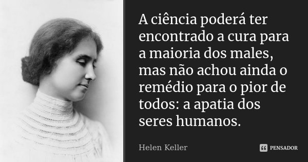 A ciência poderá ter encontrado a cura para a maioria dos males, mas não achou ainda o remédio para o pior de todos: a apatia dos seres humanos.... Frase de Helen Keller.