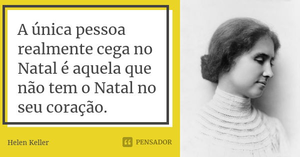 A única pessoa realmente cega no Natal é aquela que não tem o Natal no seu coração.... Frase de Helen Keller.