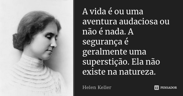 A vida é ou uma aventura audaciosa ou não é nada. A segurança é geralmente uma superstição. Ela não existe na natureza.... Frase de Helen Keller.