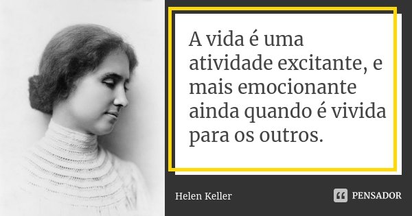 A vida é uma atividade excitante, e mais emocionante ainda quando é vivida para os outros.... Frase de Helen Keller.