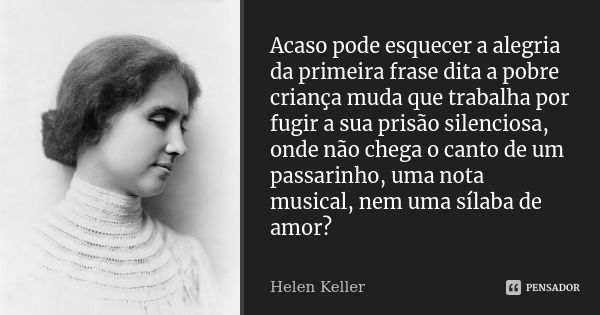 Acaso pode esquecer a alegria da primeira frase dita a pobre criança muda que trabalha por fugir a sua prisão silenciosa, onde não chega o canto de um passarinh... Frase de Helen Keller.