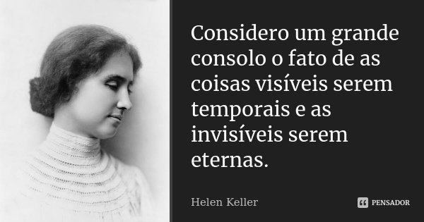 Considero um grande consolo o fato de as coisas visíveis serem temporais e as invisíveis serem eternas.... Frase de Helen Keller.