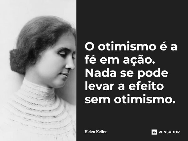 O otimismo é a fé em ação. Nada se pode levar a efeito sem otimismo.... Frase de Helen Keller.