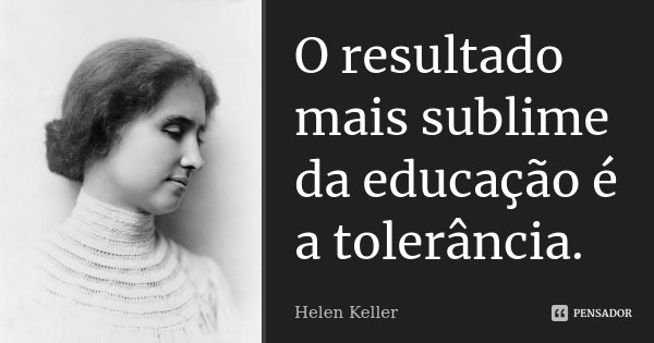 O resultado mais sublime da educação é a tolerância.... Frase de Helen Keller.