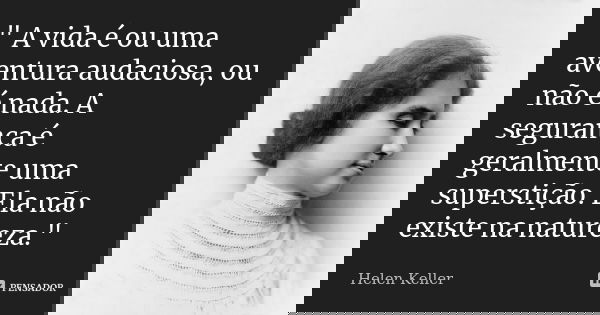 " A vida é ou uma aventura audaciosa, ou não é nada. A segurança é geralmente uma superstição. Ela não existe na natureza."... Frase de Helen Keller.