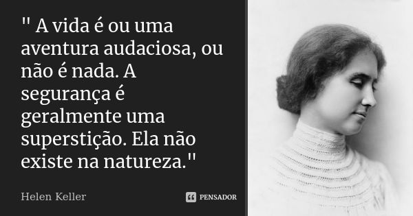 " A vida é ou uma aventura audaciosa, ou não é nada. A segurança é geralmente uma superstição. Ela não existe na natureza."... Frase de Helen Keller.