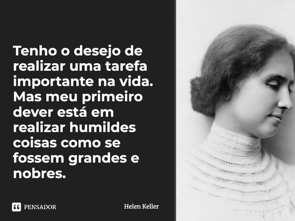 Tenho o desejo de realizar uma tarefa importante na vida. Mas meu primeiro dever está em realizar humildes coisas como se fossem grandes e nobres.... Frase de Helen Keller.