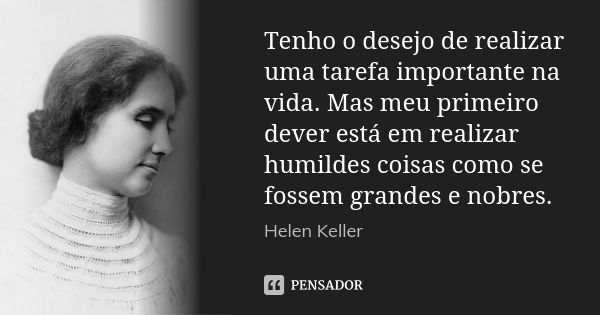 Tenho o desejo de realizar uma tarefa importante na vida. Mas meu primeiro dever está em realizar humildes coisas como se fossem grandes e nobres.... Frase de (Helen Keller).