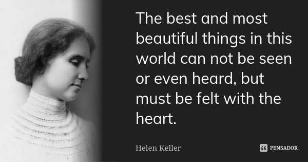 The best and most beautiful things in this world can not be seen or even heard, but must be felt with the heart.... Frase de Helen Keller.