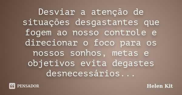 Desviar a atenção de situações desgastantes que fogem ao nosso controle e direcionar o foco para os nossos sonhos, metas e objetivos evita degastes desnecessári... Frase de Helen Kit.