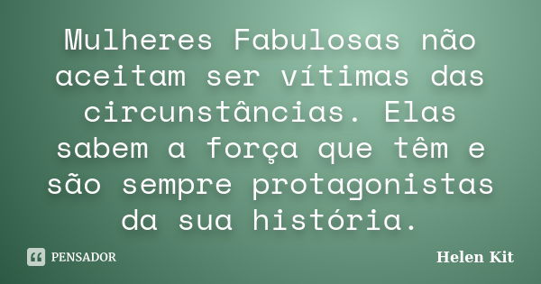 Mulheres Fabulosas não aceitam ser vítimas das circunstâncias. Elas sabem a força que têm e são sempre protagonistas da sua história.... Frase de Helen Kit.