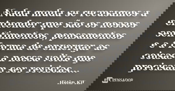 Nada muda se recusamos a entender que são os nossos sentimentos, pensamentos e a forma de enxergar as coisas a nossa volta que precisam ser revistas...... Frase de Helen Kit.