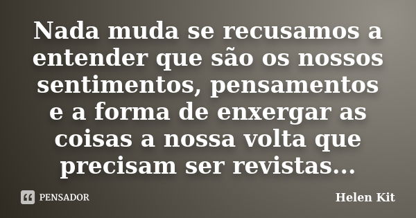 Nada muda se recusamos a entender que são os nossos sentimentos, pensamentos e a forma de enxergar as coisas a nossa volta que precisam ser revistas...... Frase de Helen Kit.