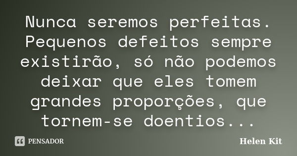 Nunca seremos perfeitas. Pequenos defeitos sempre existirão, só não podemos deixar que eles tomem grandes proporções, que tornem-se doentios...... Frase de Helen Kit.