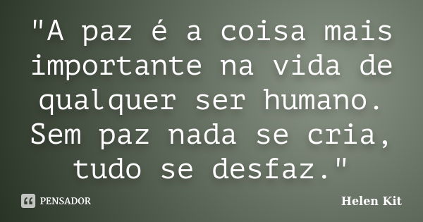 "A paz é a coisa mais importante na vida de qualquer ser humano. Sem paz nada se cria, tudo se desfaz."... Frase de Helen Kit.