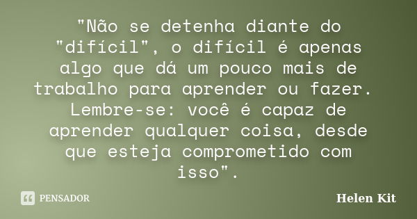 "Não se detenha diante do "difícil", o difícil é apenas algo que dá um pouco mais de trabalho para aprender ou fazer. Lembre-se: você é capaz de ... Frase de Helen Kit.