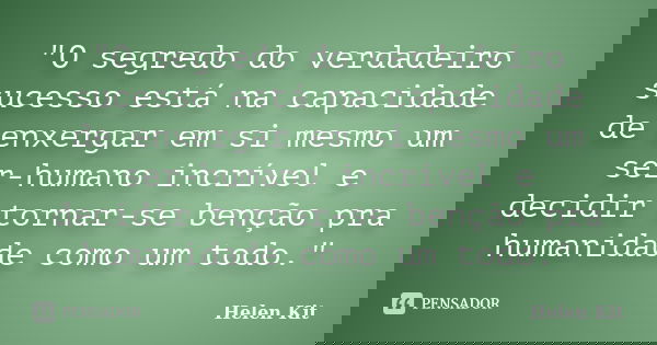 "O segredo do verdadeiro sucesso está na capacidade de enxergar em si mesmo um ser-humano incrível e decidir tornar-se benção pra humanidade como um todo.&... Frase de Helen Kit.