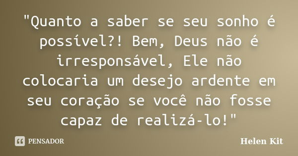 "Quanto a saber se seu sonho é possível?! Bem, Deus não é irresponsável, Ele não colocaria um desejo ardente em seu coração se você não fosse capaz de real... Frase de Helen Kit.