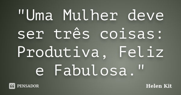 "Uma Mulher deve ser três coisas: Produtiva, Feliz e Fabulosa."... Frase de Helen Kit.