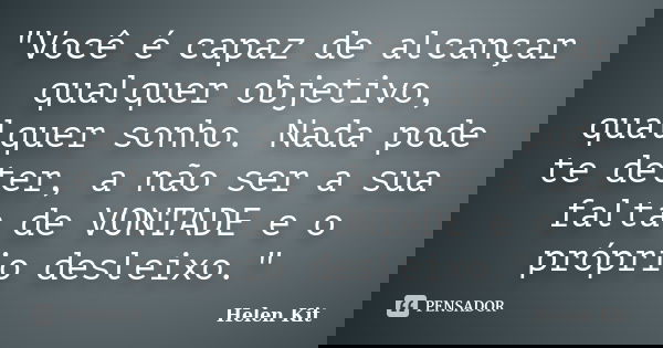 "Você é capaz de alcançar qualquer objetivo, qualquer sonho. Nada pode te deter, a não ser a sua falta de VONTADE e o próprio desleixo."... Frase de Helen Kit.