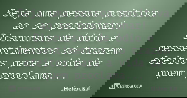 Seja uma pessoa positiva ao se posicionar! Discursos de ódio e ressentimentos só trazem efeitos para a vida de quem proclama...... Frase de Helen Kit.
