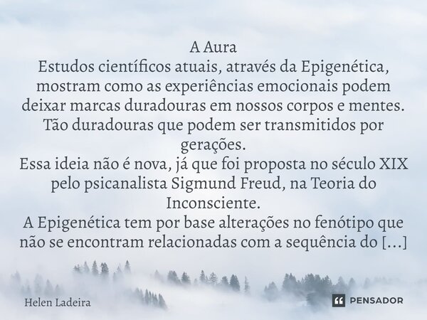 ⁠A Aura Estudos científicos atuais, através da Epigenética, mostram como as experiências emocionais podem deixar marcas duradouras em nossos corpos e mentes. Tã... Frase de Helen Ladeira.